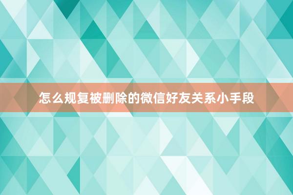 怎么规复被删除的微信好友关系小手段