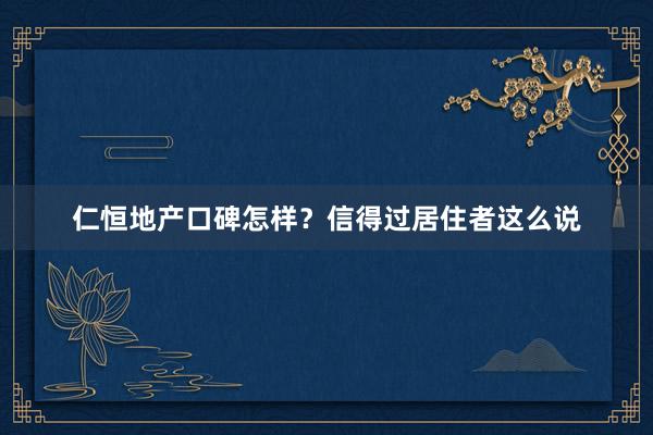 仁恒地产口碑怎样？信得过居住者这么说