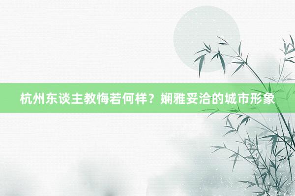 杭州东谈主教悔若何样？娴雅妥洽的城市形象