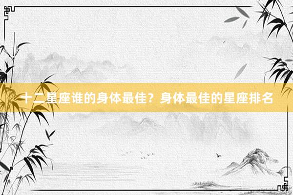 十二星座谁的身体最佳？身体最佳的星座排名