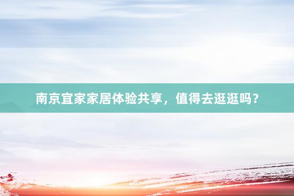 南京宜家家居体验共享，值得去逛逛吗？