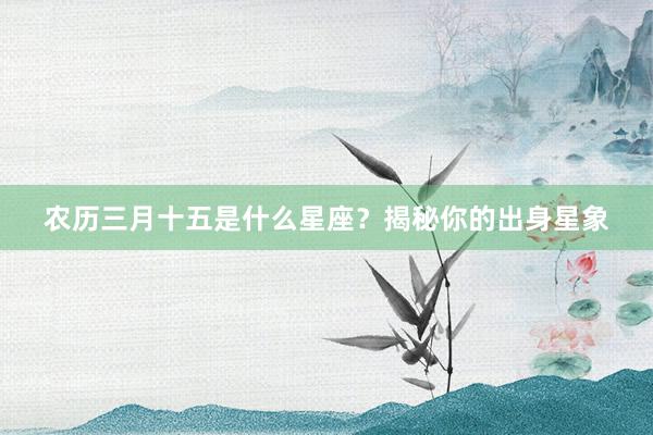 农历三月十五是什么星座？揭秘你的出身星象