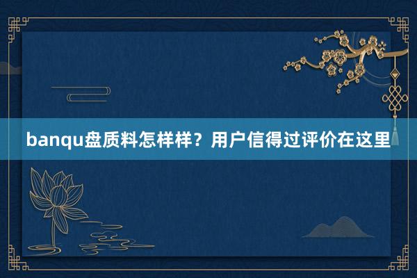 banqu盘质料怎样样？用户信得过评价在这里