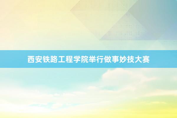 西安铁路工程学院举行做事妙技大赛