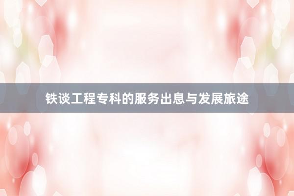 铁谈工程专科的服务出息与发展旅途