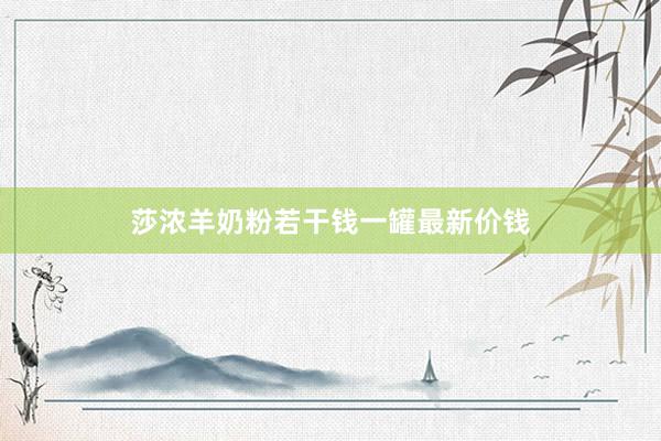 莎浓羊奶粉若干钱一罐最新价钱