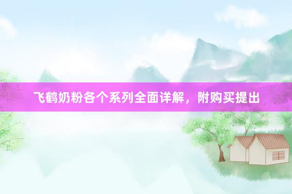 飞鹤奶粉各个系列全面详解，附购买提出