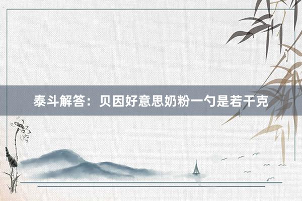 泰斗解答：贝因好意思奶粉一勺是若干克