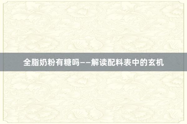 全脂奶粉有糖吗——解读配料表中的玄机