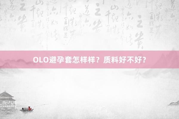 OLO避孕套怎样样？质料好不好？