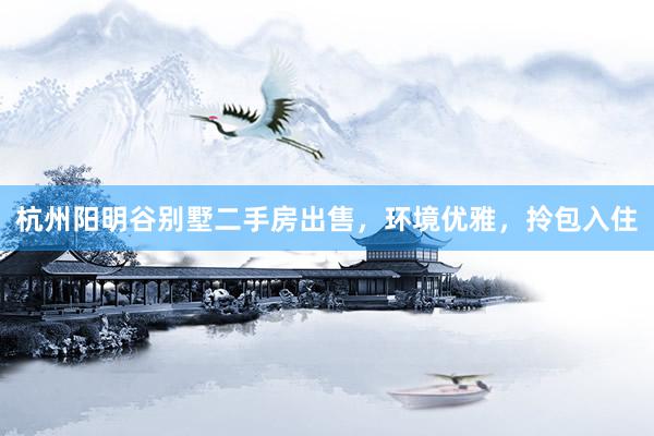 杭州阳明谷别墅二手房出售，环境优雅，拎包入住