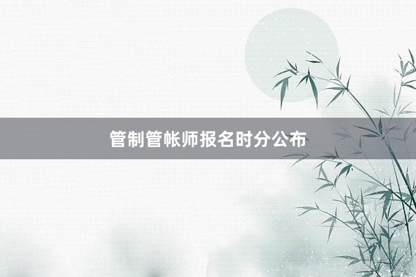 管制管帐师报名时分公布