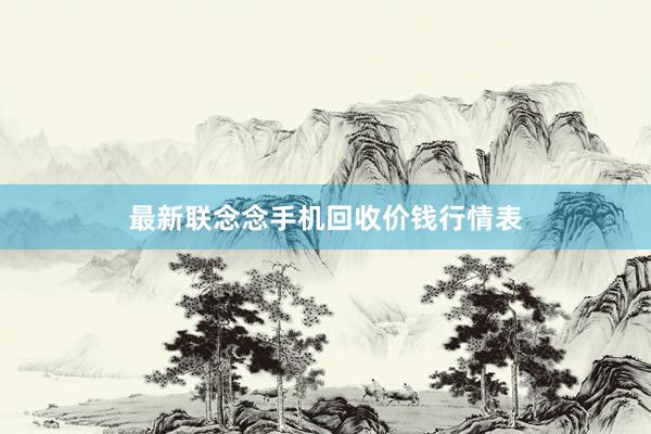 最新联念念手机回收价钱行情表