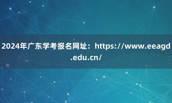 2024年广东学考报名网址：https://www.eeagd.edu.cn/