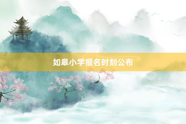 如皋小学报名时刻公布