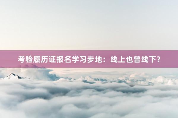 考验履历证报名学习步地：线上也曾线下？