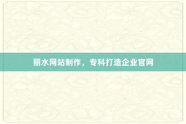丽水网站制作，专科打造企业官网
